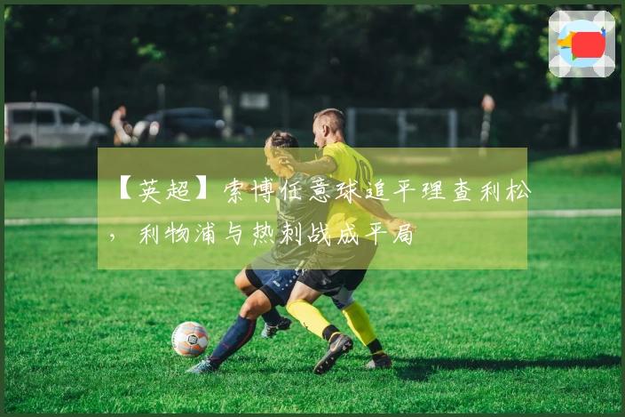 【英超】索博任意球追平理查利松，利物浦与热刺战成平局