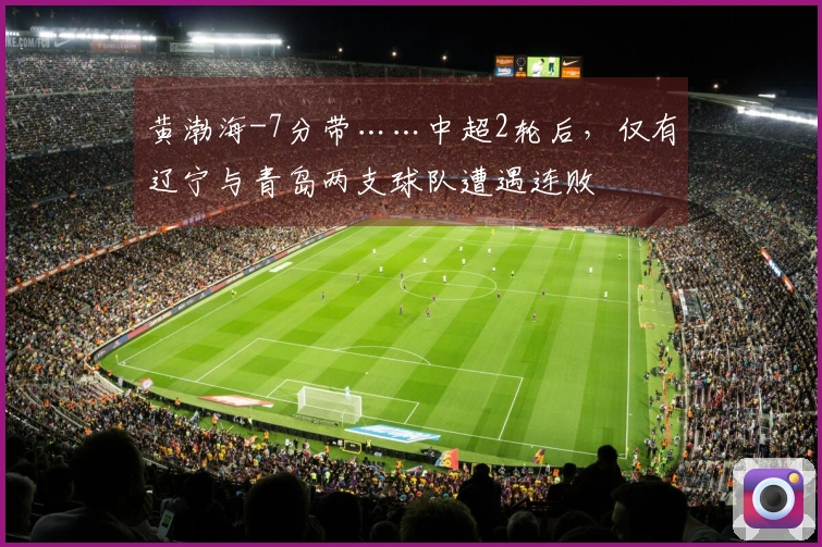 黄渤海-7分带……中超2轮后，仅有辽宁与青岛两支球队遭遇连败