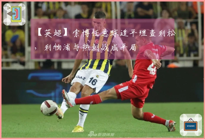 【英超】索博任意球追平理查利松，利物浦与热刺战成平局