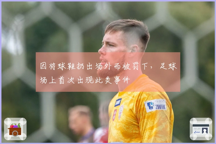 因将球鞋扔出场外而被罚下，足球场上首次出现此类事件