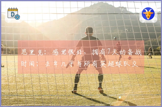 恩里克：感觉很好，拥有7天的备战时间；去年几乎与所有英超球队交手过