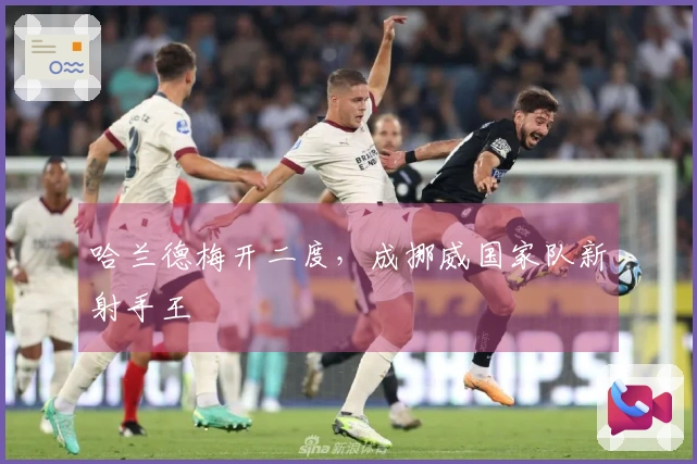 哈兰德梅开二度，成挪威国家队新射手王