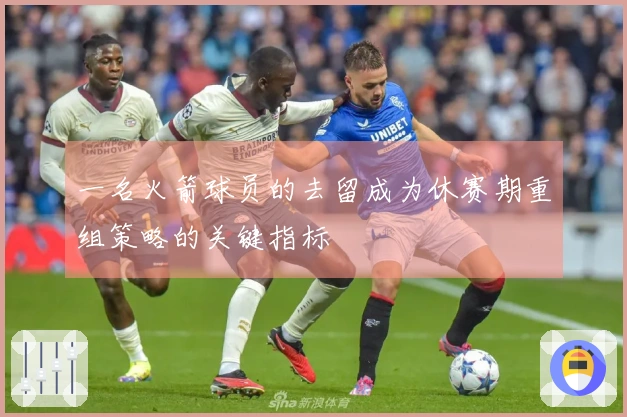 一名火箭球员的去留成为休赛期重组策略的关键指标