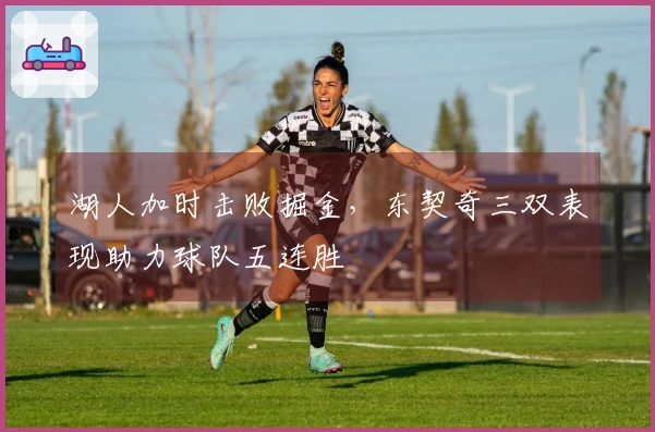 湖人加时击败掘金，东契奇三双表现助力球队五连胜