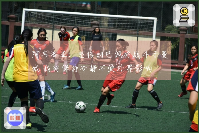 阿韦洛亚：坚信姆巴佩将战斗于曼城 我将保持冷静不受外界影响