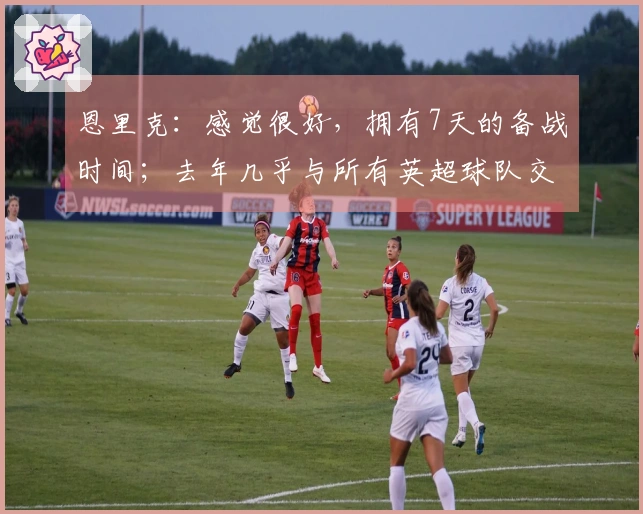 恩里克：感觉很好，拥有7天的备战时间；去年几乎与所有英超球队交手过