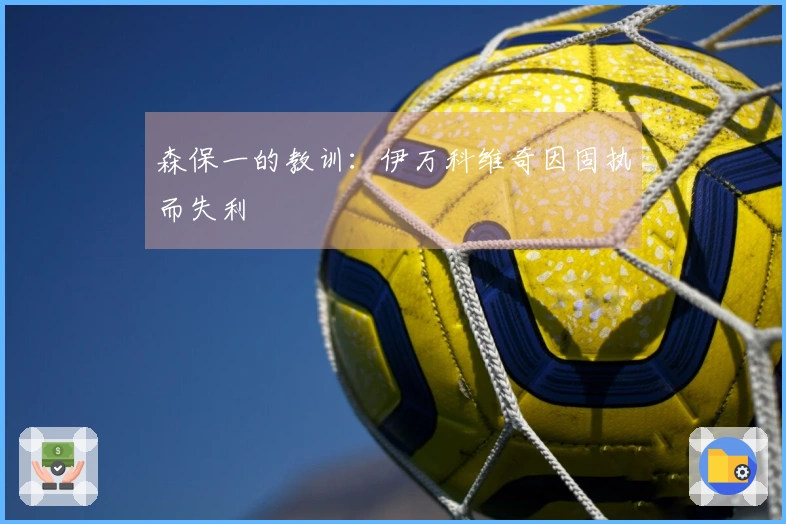 森保一的教训:伊万科维奇因固执而失利