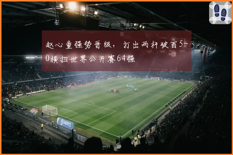 赵心童强势晋级，打出两杆破百5-0横扫世界公开赛64强