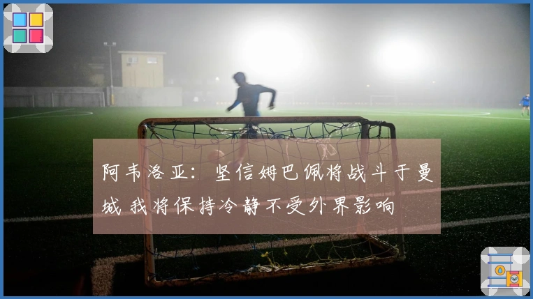 阿韦洛亚：坚信姆巴佩将战斗于曼城 我将保持冷静不受外界影响